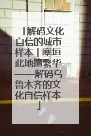 解码文化自信的城市样本丨塞垣此地擅繁华——解码乌鲁木齐的文化自信样本