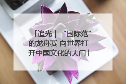 追光｜“国际范”的龙舟赛 向世界打开中国文化的大门