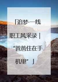 追梦·一线职工风采录｜“爸爸住在手机里”