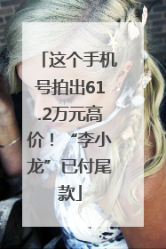 这个手机号拍出61.2万元高价！“李小龙”已付尾款