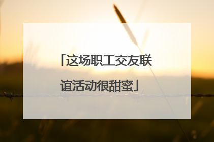 这场职工交友联谊活动很甜蜜