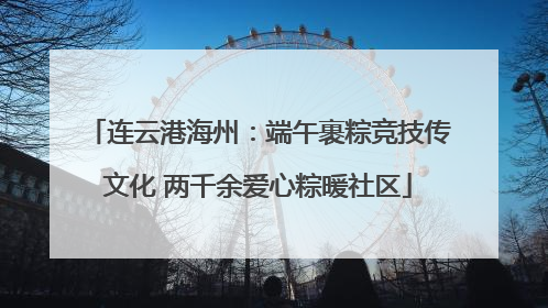 连云港海州：端午裹粽竞技传文化 两千余爱心粽暖社区