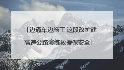 边通车边施工 这段改扩建高速公路演练救援保安全