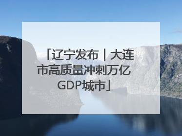 辽宁发布｜大连市高质量冲刺万亿GDP城市