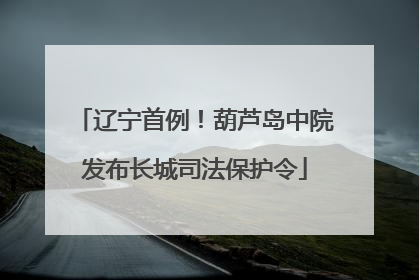 辽宁首例！葫芦岛中院发布长城司法保护令