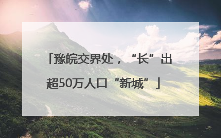 豫皖交界处，“长”出超50万人口“新城”