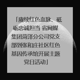 赓续红色血脉、砥砺忠诚担当 省网媒集团菏泽分公司党支部到张和庄社区红色基因传承馆开展主题党日活动