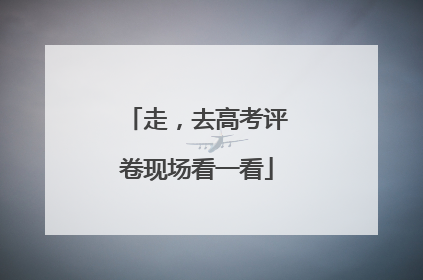 走，去高考评卷现场看一看