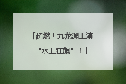 超燃！九龙渊上演“水上狂飙”！