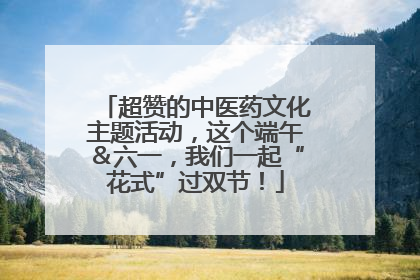 超赞的中医药文化主题活动，这个端午＆六一，我们一起“花式”过双节！