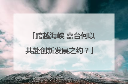 跨越海峡 嘉台何以共赴创新发展之约？