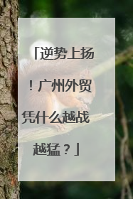 逆势上扬！广州外贸凭什么越战越猛？