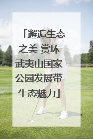 邂逅生态之美 赏环武夷山国家公园发展带生态魅力