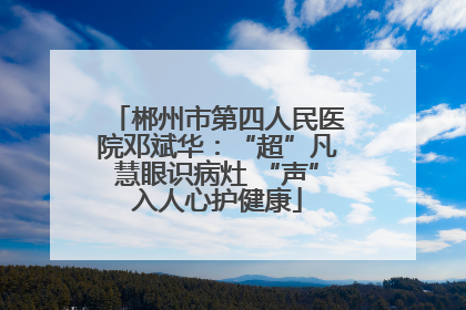 郴州市第四人民医院邓斌华：“超”凡慧眼识病灶 “声”入人心护健康