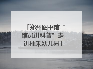 郑州图书馆“馆员讲科普”走进柚禾幼儿园