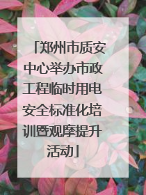 郑州市质安中心举办市政工程临时用电安全标准化培训暨观摩提升活动