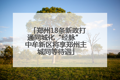 郑州18条新政打通同城化“经脉” 中牟新区将享郑州主城同等待遇