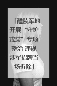 醴陵军地开展“守护戎装”专项整治 违规涉军招牌当场拆除