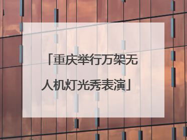 重庆举行万架无人机灯光秀表演