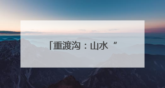 重渡沟：山水“盲盒”惊喜开 文旅融合引客来