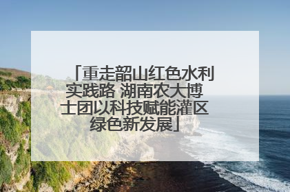 重走韶山红色水利实践路 湖南农大博士团以科技赋能灌区绿色新发展