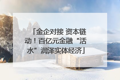 金企对接 资本链动！百亿元金融“活水”润泽实体经济