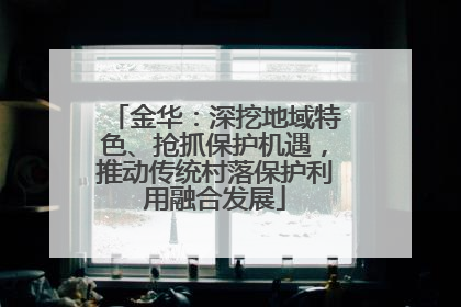 金华：深挖地域特色、抢抓保护机遇，推动传统村落保护利用融合发展