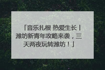 音乐扎根 热爱生长丨潍坊新青年攻略来袭，三天两夜玩转潍坊！