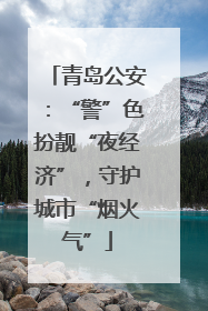 青岛公安：“警”色扮靓“夜经济”，守护城市“烟火气”