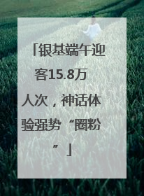 银基端午迎客15.8万人次，神话体验强势“圈粉”