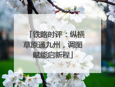 铁路时评：纵横草原通九州，调图赋能启新程