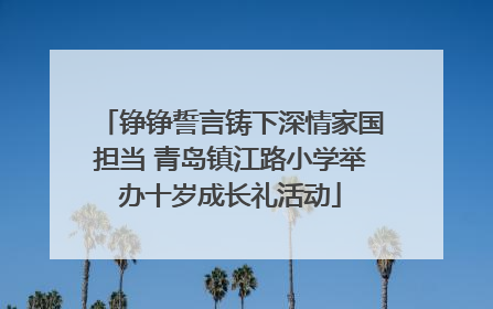 铮铮誓言铸下深情家国担当 青岛镇江路小学举办十岁成长礼活动