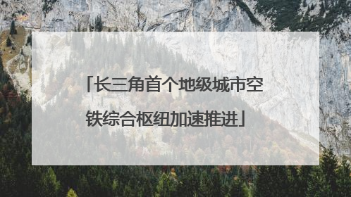 长三角首个地级城市空铁综合枢纽加速推进