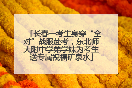 长春一考生身穿“全对”战服赴考，东北师大附中学弟学妹为考生送专属祝福矿泉水