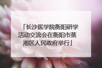 长沙医学院衡阳研学活动交流会在衡阳市蒸湘区人民政府举行