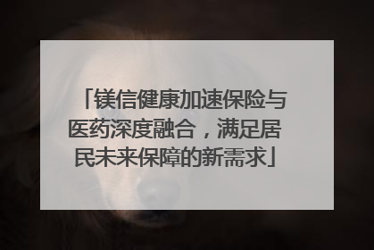 镁信健康加速保险与医药深度融合，满足居民未来保障的新需求