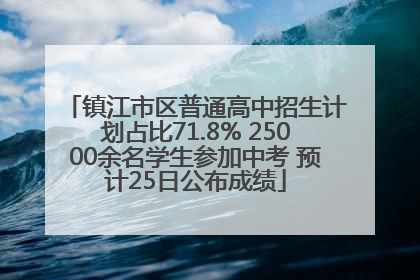 镇江市区普通高中招生计划占比71.8% 25000余名学生参加中考 预计25日公布成绩