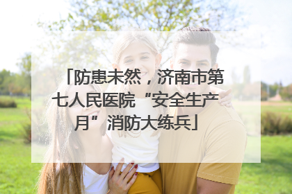 防患未然，济南市第七人民医院“安全生产月”消防大练兵
