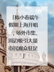 陈小春端午假期上海开唱，场外市集、周边吸引大量市民观众驻足