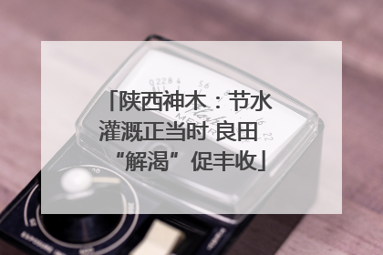 陕西神木：节水灌溉正当时 良田“解渴”促丰收