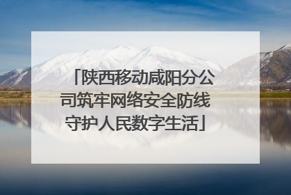 陕西移动咸阳分公司筑牢网络安全防线守护人民数字生活