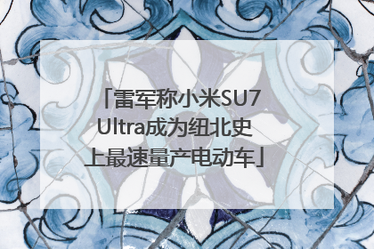 雷军称小米SU7 Ultra成为纽北史上最速量产电动车