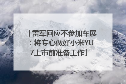 雷军回应不参加车展：将专心做好小米YU7上市前准备工作