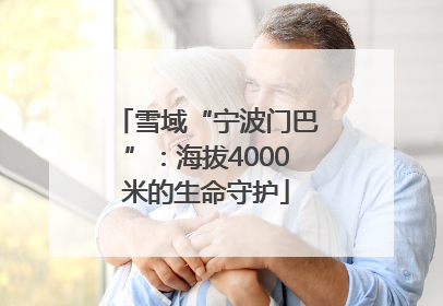 雪域“宁波门巴”：海拔4000米的生命守护
