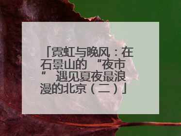 霓虹与晚风：在石景山的 “夜市” 遇见夏夜最浪漫的北京（二）