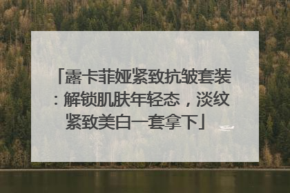 露卡菲娅紧致抗皱套装：解锁肌肤年轻态，淡纹紧致美白一套拿下