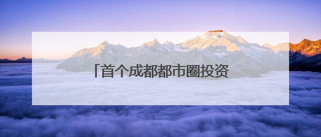 首个成都都市圈投资指南发布｜投资成都