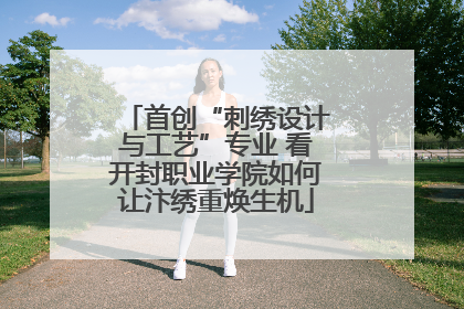 首创“刺绣设计与工艺”专业 看开封职业学院如何让汴绣重焕生机