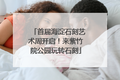 首届海淀石刻艺术周开启！来紫竹院公园玩转石刻