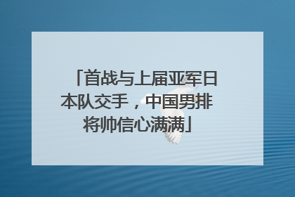 首战与上届亚军日本队交手，中国男排将帅信心满满